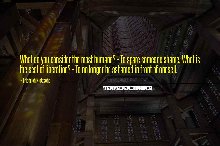 Friedrich Nietzsche Quotes: What do you consider the most humane? - To spare someone shame. What is the seal of liberation? - To no longer be ashamed in front of oneself.