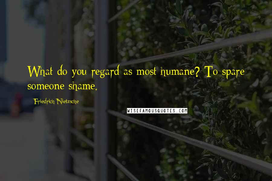 Friedrich Nietzsche Quotes: What do you regard as most humane? To spare someone shame.