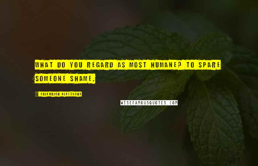 Friedrich Nietzsche Quotes: What do you regard as most humane? To spare someone shame.