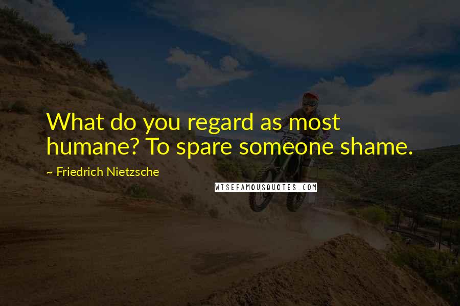 Friedrich Nietzsche Quotes: What do you regard as most humane? To spare someone shame.