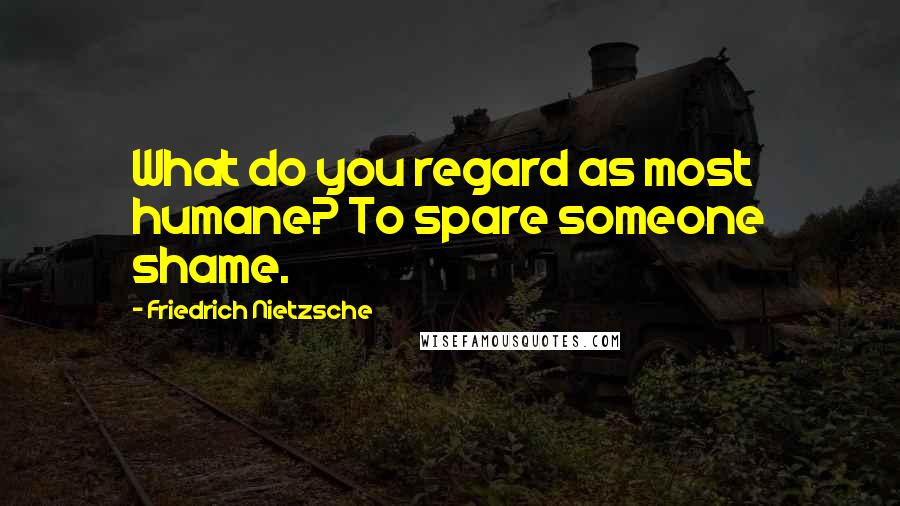 Friedrich Nietzsche Quotes: What do you regard as most humane? To spare someone shame.