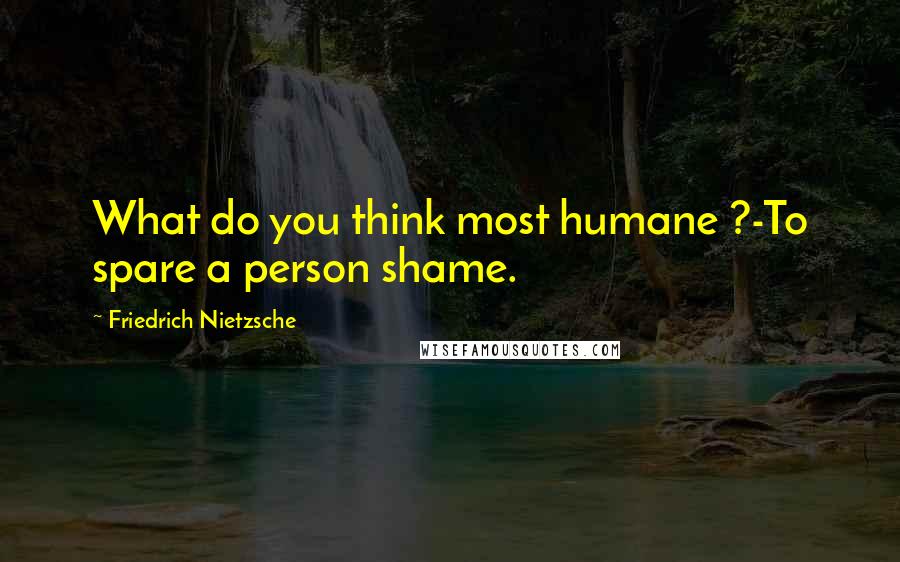 Friedrich Nietzsche Quotes: What do you think most humane ?-To spare a person shame.