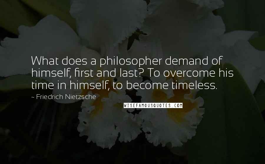 Friedrich Nietzsche Quotes: What does a philosopher demand of himself, first and last? To overcome his time in himself, to become timeless.