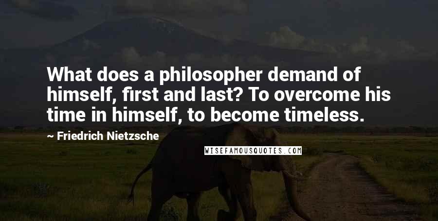 Friedrich Nietzsche Quotes: What does a philosopher demand of himself, first and last? To overcome his time in himself, to become timeless.