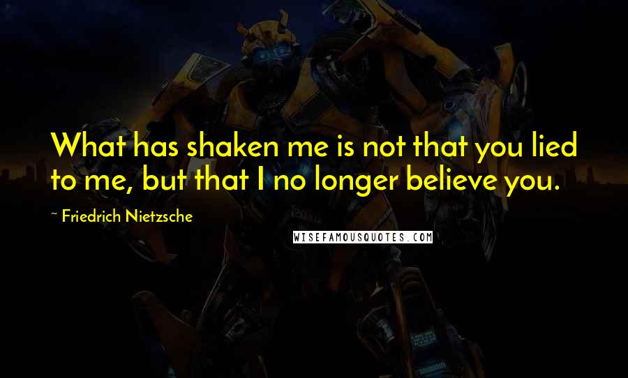 Friedrich Nietzsche Quotes: What has shaken me is not that you lied to me, but that I no longer believe you.