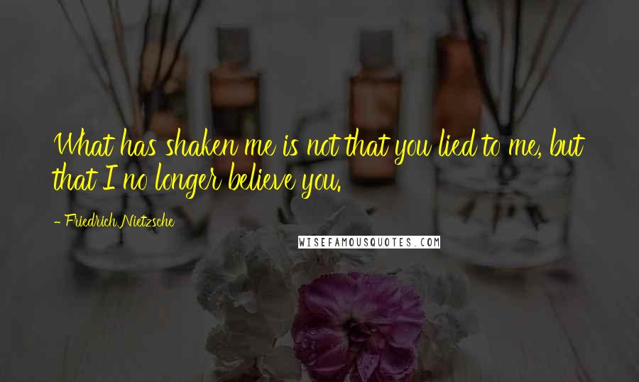 Friedrich Nietzsche Quotes: What has shaken me is not that you lied to me, but that I no longer believe you.