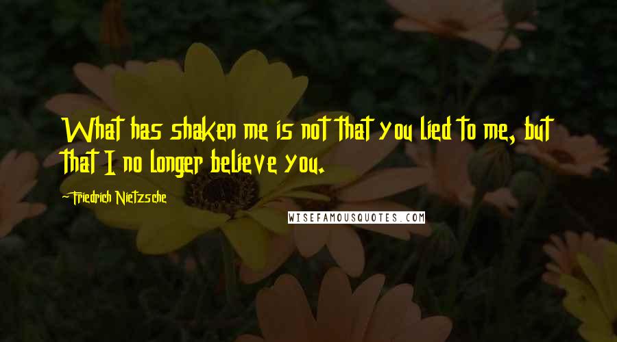 Friedrich Nietzsche Quotes: What has shaken me is not that you lied to me, but that I no longer believe you.