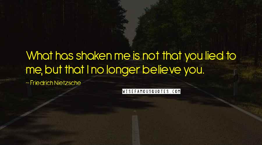 Friedrich Nietzsche Quotes: What has shaken me is not that you lied to me, but that I no longer believe you.