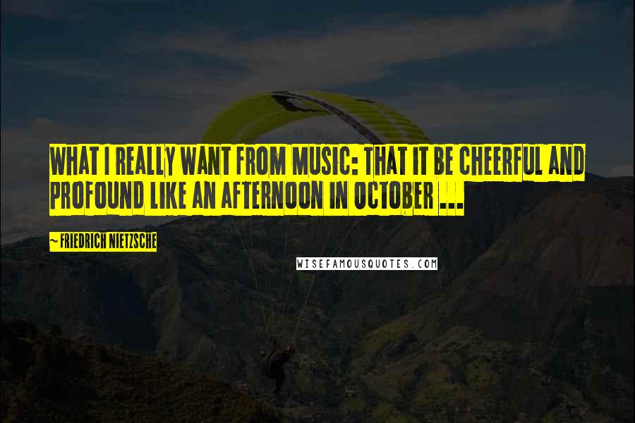 Friedrich Nietzsche Quotes: What I really want from Music: That it be cheerful and profound like an afternoon in October ...