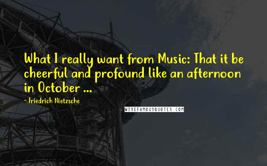 Friedrich Nietzsche Quotes: What I really want from Music: That it be cheerful and profound like an afternoon in October ...