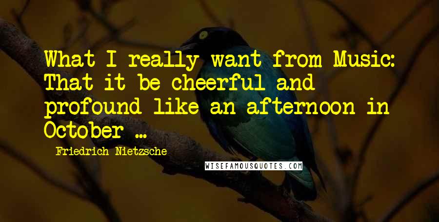 Friedrich Nietzsche Quotes: What I really want from Music: That it be cheerful and profound like an afternoon in October ...