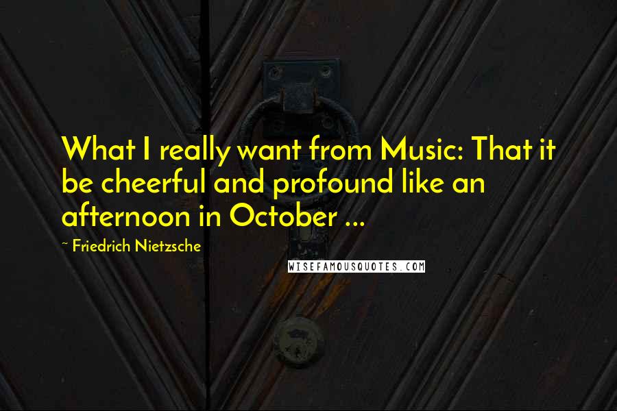 Friedrich Nietzsche Quotes: What I really want from Music: That it be cheerful and profound like an afternoon in October ...