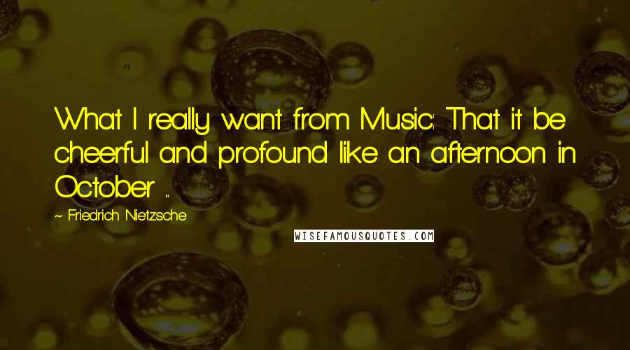Friedrich Nietzsche Quotes: What I really want from Music: That it be cheerful and profound like an afternoon in October ...