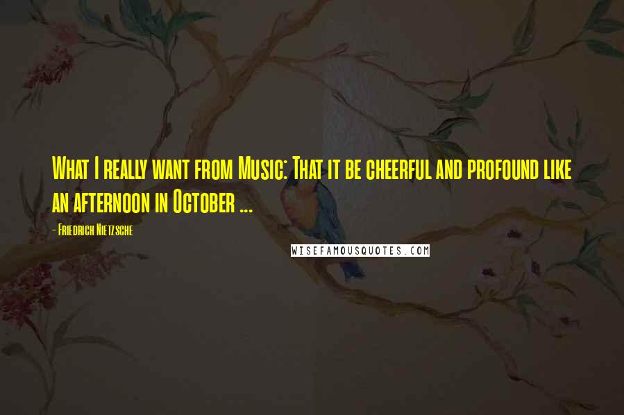 Friedrich Nietzsche Quotes: What I really want from Music: That it be cheerful and profound like an afternoon in October ...