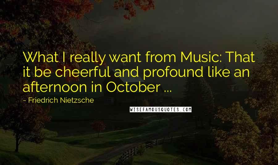 Friedrich Nietzsche Quotes: What I really want from Music: That it be cheerful and profound like an afternoon in October ...