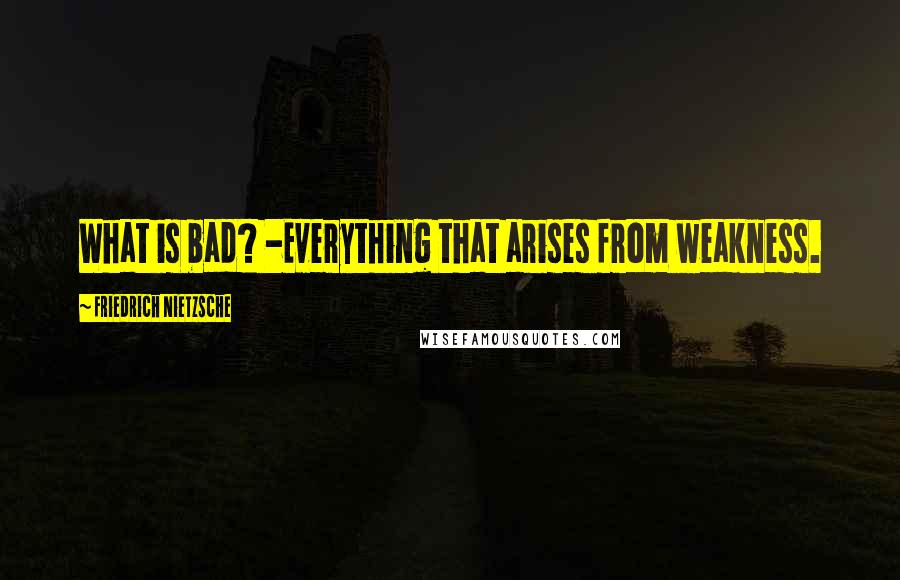 Friedrich Nietzsche Quotes: What is bad? -Everything that arises from weakness.
