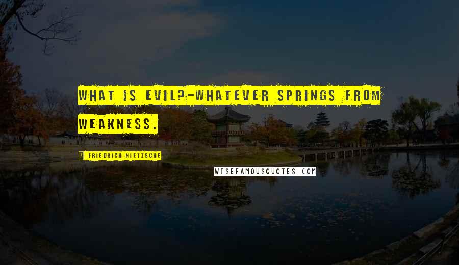 Friedrich Nietzsche Quotes: What is evil?-Whatever springs from weakness.