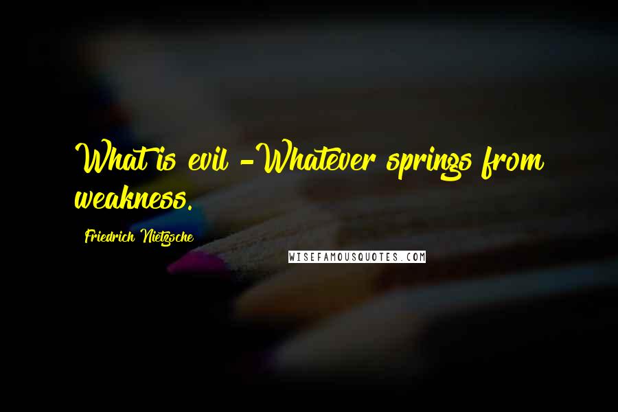 Friedrich Nietzsche Quotes: What is evil?-Whatever springs from weakness.