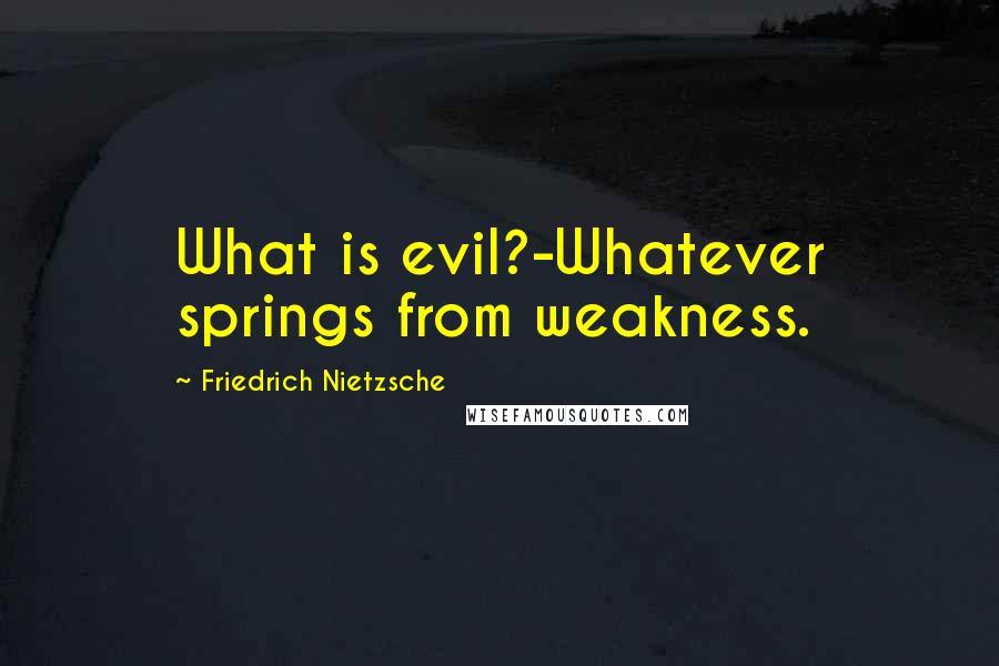 Friedrich Nietzsche Quotes: What is evil?-Whatever springs from weakness.