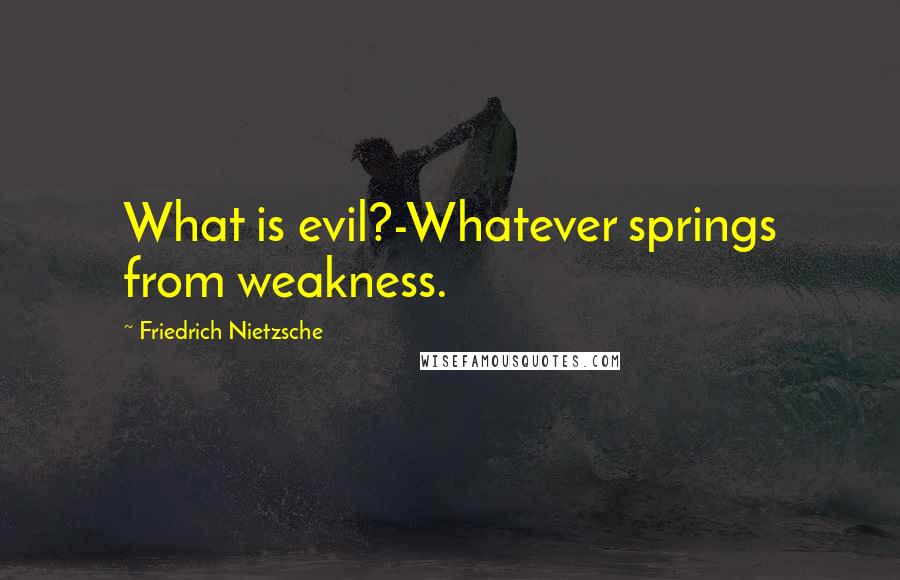 Friedrich Nietzsche Quotes: What is evil?-Whatever springs from weakness.