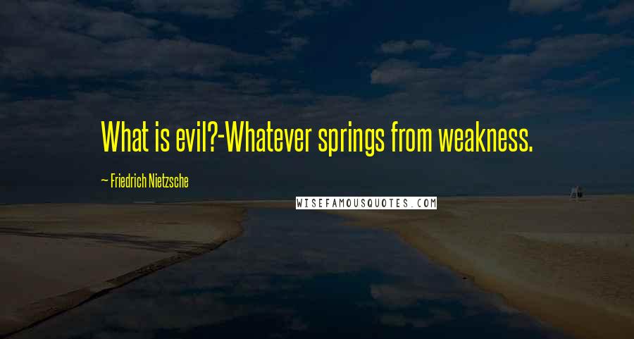 Friedrich Nietzsche Quotes: What is evil?-Whatever springs from weakness.