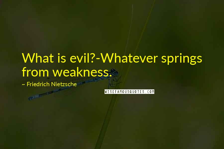 Friedrich Nietzsche Quotes: What is evil?-Whatever springs from weakness.