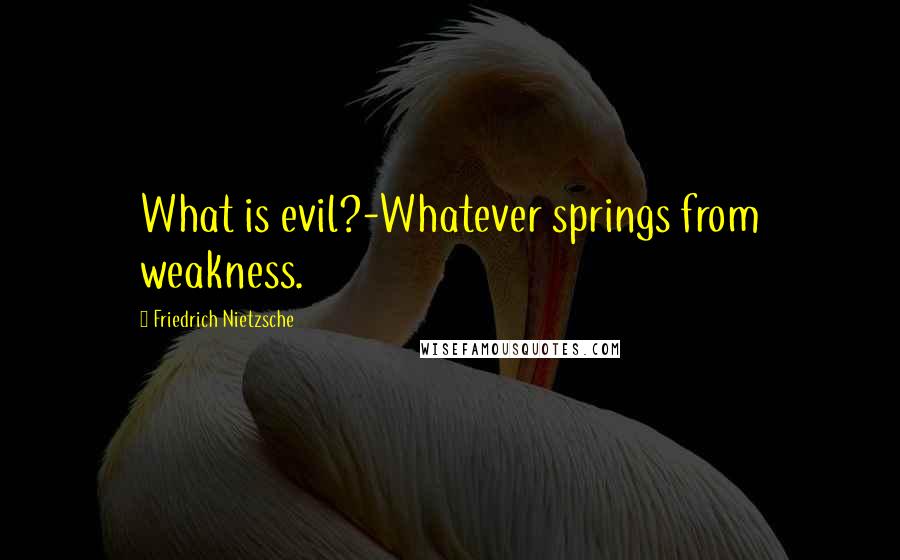 Friedrich Nietzsche Quotes: What is evil?-Whatever springs from weakness.