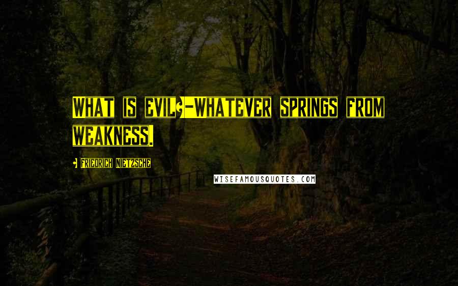 Friedrich Nietzsche Quotes: What is evil?-Whatever springs from weakness.