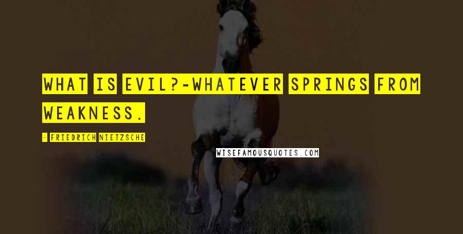 Friedrich Nietzsche Quotes: What is evil?-Whatever springs from weakness.