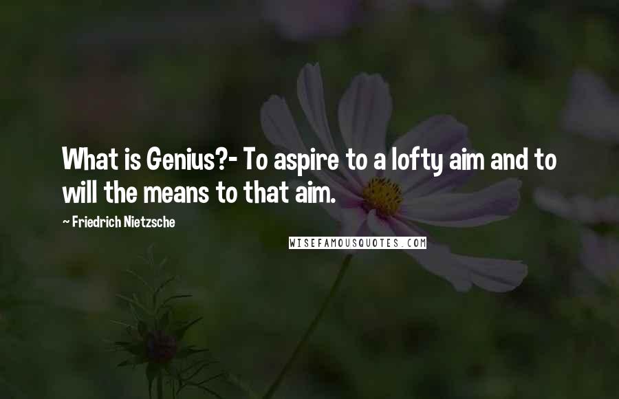 Friedrich Nietzsche Quotes: What is Genius?- To aspire to a lofty aim and to will the means to that aim.