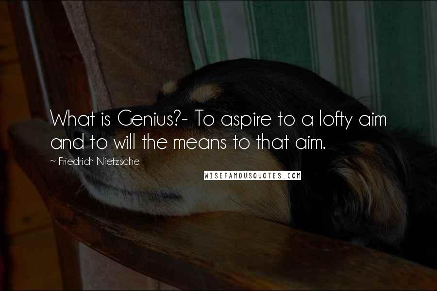 Friedrich Nietzsche Quotes: What is Genius?- To aspire to a lofty aim and to will the means to that aim.