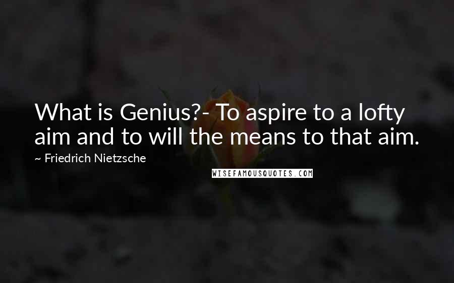 Friedrich Nietzsche Quotes: What is Genius?- To aspire to a lofty aim and to will the means to that aim.