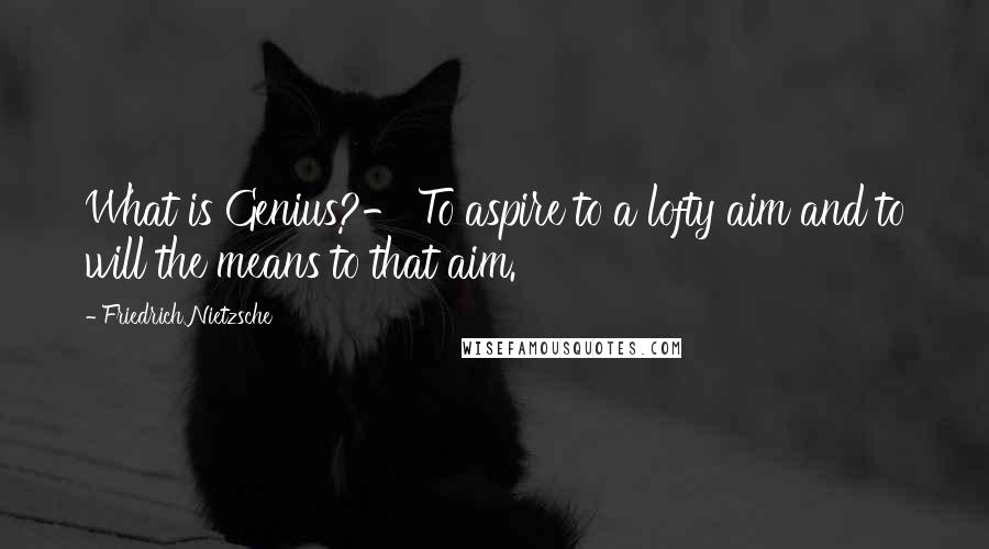 Friedrich Nietzsche Quotes: What is Genius?- To aspire to a lofty aim and to will the means to that aim.