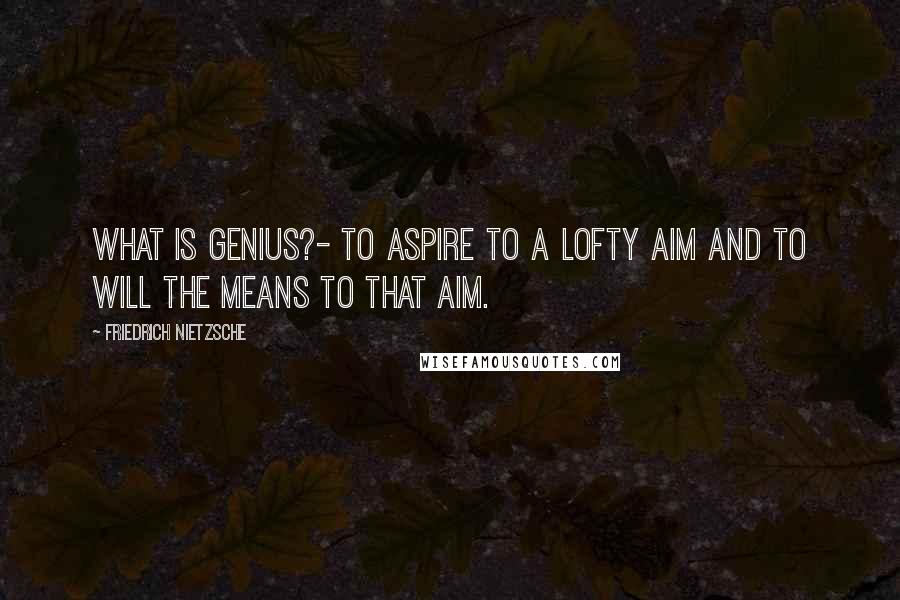 Friedrich Nietzsche Quotes: What is Genius?- To aspire to a lofty aim and to will the means to that aim.