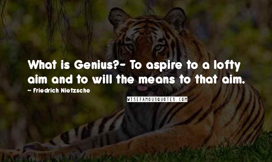 Friedrich Nietzsche Quotes: What is Genius?- To aspire to a lofty aim and to will the means to that aim.