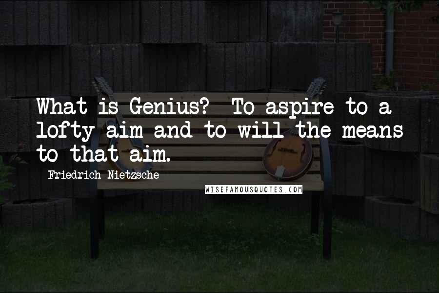 Friedrich Nietzsche Quotes: What is Genius?- To aspire to a lofty aim and to will the means to that aim.