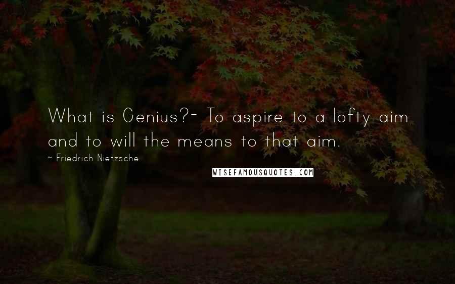 Friedrich Nietzsche Quotes: What is Genius?- To aspire to a lofty aim and to will the means to that aim.