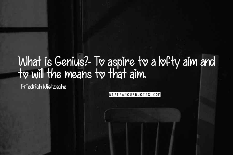 Friedrich Nietzsche Quotes: What is Genius?- To aspire to a lofty aim and to will the means to that aim.