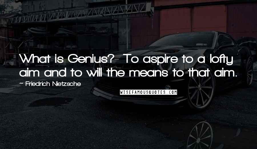 Friedrich Nietzsche Quotes: What is Genius?- To aspire to a lofty aim and to will the means to that aim.