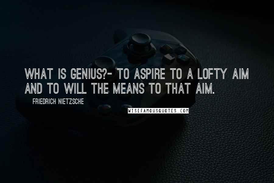 Friedrich Nietzsche Quotes: What is Genius?- To aspire to a lofty aim and to will the means to that aim.