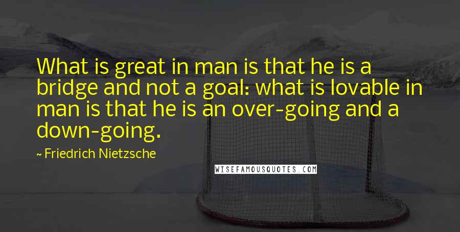 Friedrich Nietzsche Quotes: What is great in man is that he is a bridge and not a goal: what is lovable in man is that he is an over-going and a down-going.