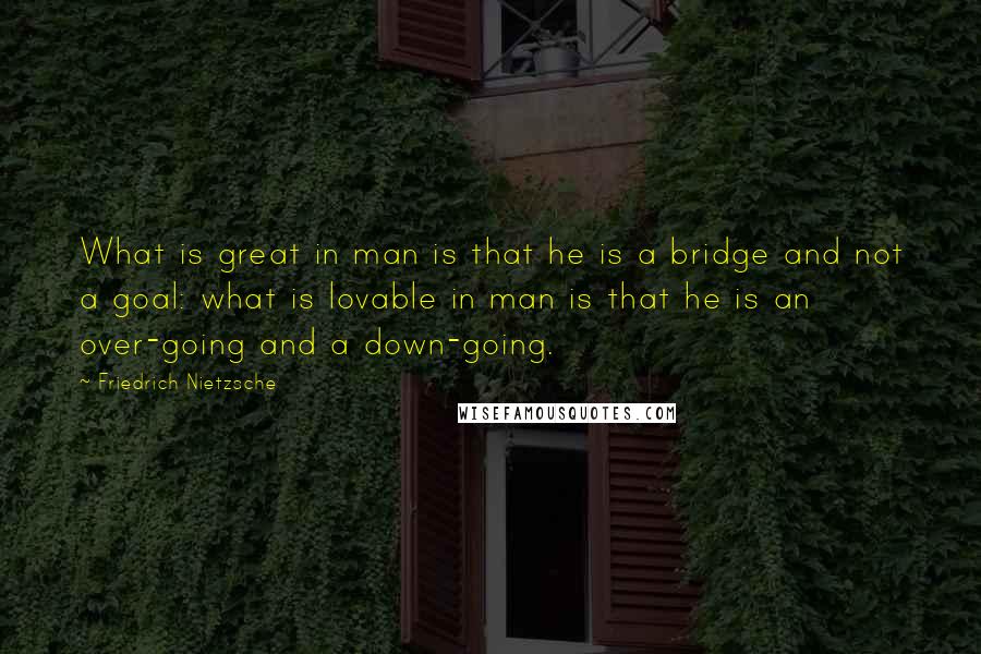 Friedrich Nietzsche Quotes: What is great in man is that he is a bridge and not a goal: what is lovable in man is that he is an over-going and a down-going.