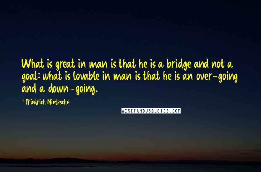 Friedrich Nietzsche Quotes: What is great in man is that he is a bridge and not a goal: what is lovable in man is that he is an over-going and a down-going.