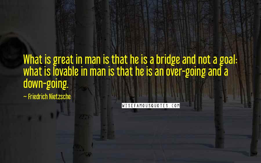 Friedrich Nietzsche Quotes: What is great in man is that he is a bridge and not a goal: what is lovable in man is that he is an over-going and a down-going.