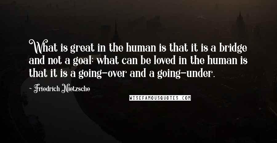 Friedrich Nietzsche Quotes: What is great in the human is that it is a bridge and not a goal: what can be loved in the human is that it is a going-over and a going-under.