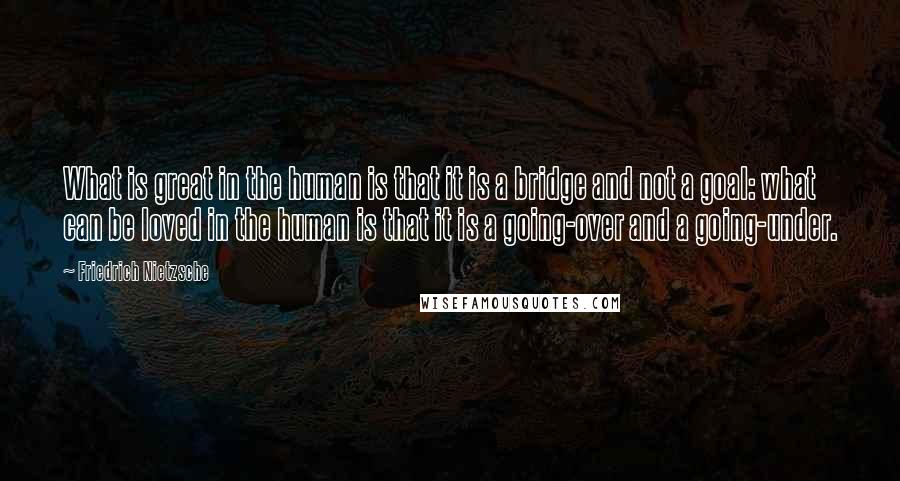 Friedrich Nietzsche Quotes: What is great in the human is that it is a bridge and not a goal: what can be loved in the human is that it is a going-over and a going-under.