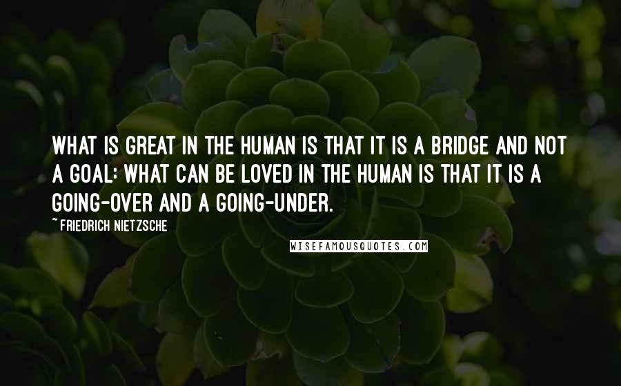 Friedrich Nietzsche Quotes: What is great in the human is that it is a bridge and not a goal: what can be loved in the human is that it is a going-over and a going-under.