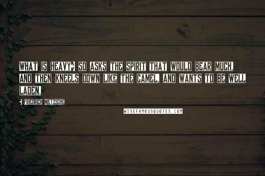 Friedrich Nietzsche Quotes: What is heavy? so asks the spirit that would bear much, and then kneels down like the camel, and wants to be well laden.