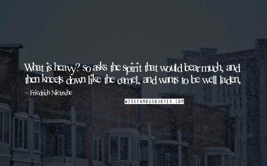 Friedrich Nietzsche Quotes: What is heavy? so asks the spirit that would bear much, and then kneels down like the camel, and wants to be well laden.