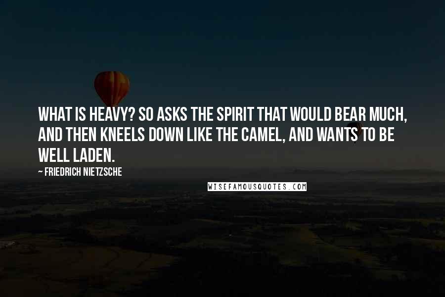 Friedrich Nietzsche Quotes: What is heavy? so asks the spirit that would bear much, and then kneels down like the camel, and wants to be well laden.